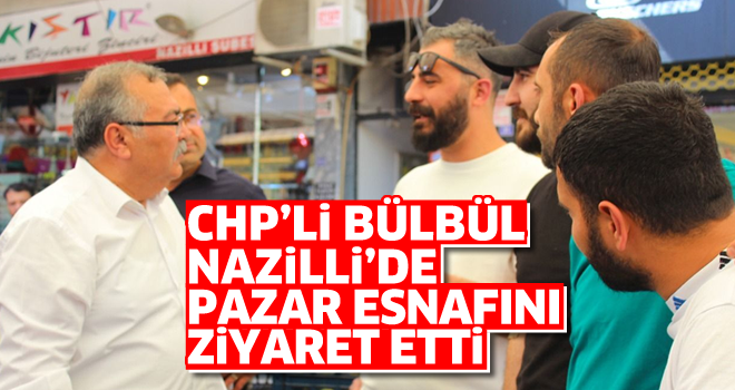 CHP'li Bülbül, Nazilli'de pazar esnafını ziyaret etti