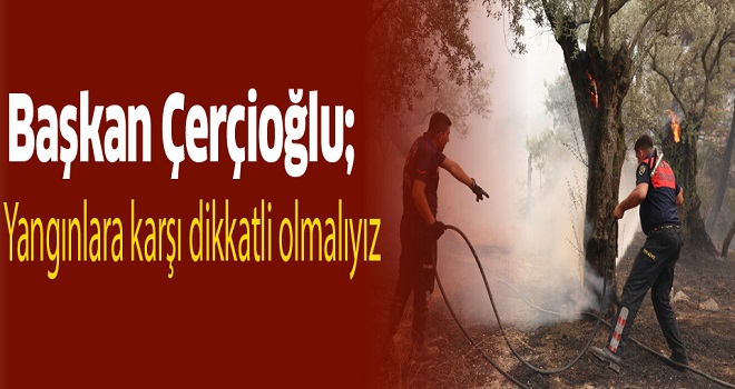 Başkan Çerçioğlu: Yangınlara karşı dikkatli olmalıyız