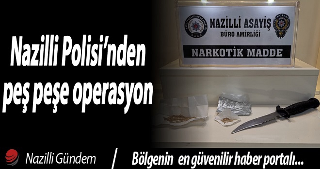 NAZİLLİ POLİSİ'NDEN PEŞ PEŞE OPERASYON!