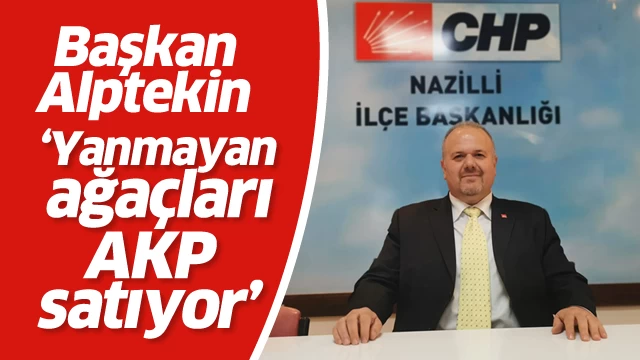 Başkan Alptekin; “Yanmayan ağaçları AKP satıyor”