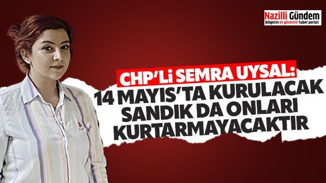 CHP’li Uysal: 14 Mayıs'ta kurulacak sandık da onları kurtarmayacaktır