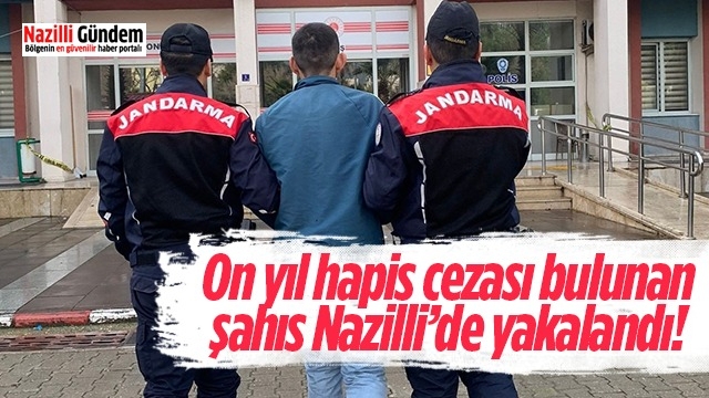 On yıl hapis cezası bulunan şahıs Nazilli’de yakalandı!