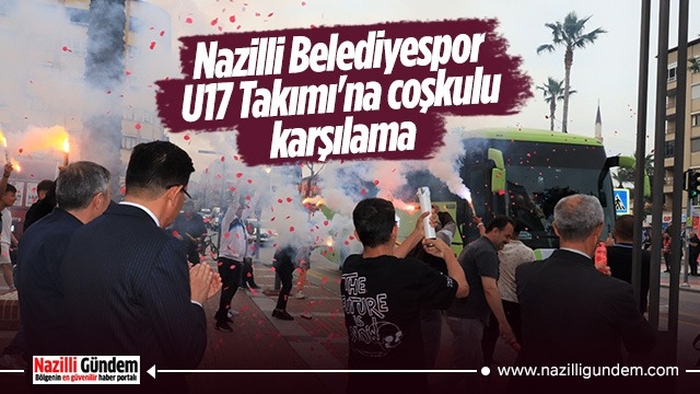 Nazilli Belediyespor U17 Takımı'na coşkulu karşılama