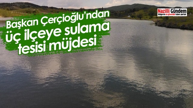 Başkan Çerçioğlu’ndan üç ilçeye sulama tesisi müjdesi