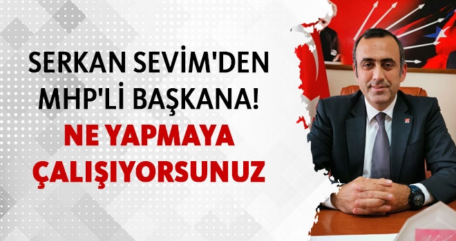 SERKAN SEVİM, MHP'Lİ BAŞKANA SESLENDİ!