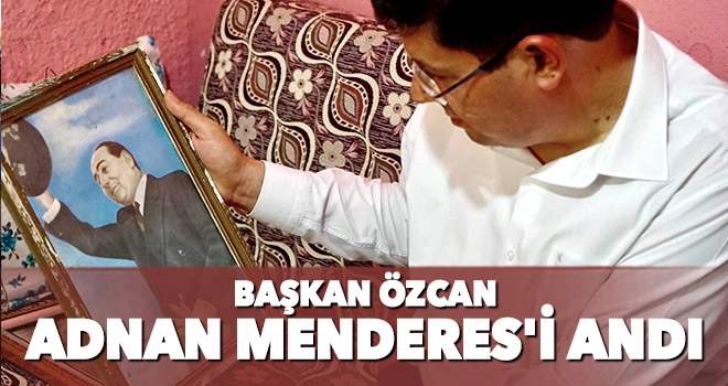 Başkan Özcan 58. Yılında Merhum Menderes’i Andı