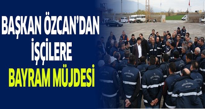Başkan Özcan’dan işçilere bayram müjdesi